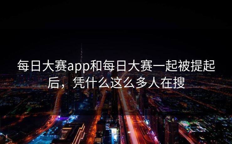 每日大赛app和每日大赛一起被提起后，凭什么这么多人在搜