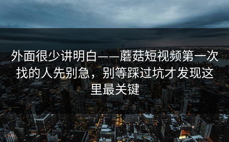 外面很少讲明白——蘑菇短视频第一次找的人先别急，别等踩过坑才发现这里最关键