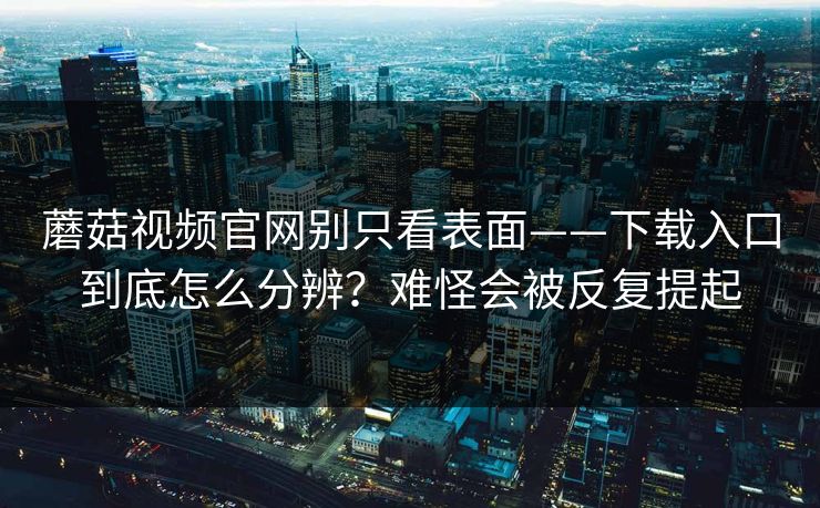 蘑菇视频官网别只看表面——下载入口到底怎么分辨？难怪会被反复提起