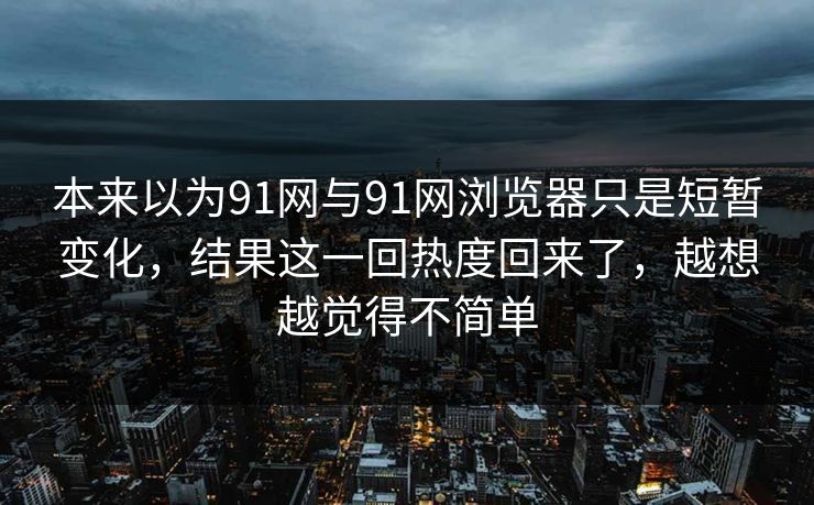 本来以为91网与91网浏览器只是短暂变化，结果这一回热度回来了，越想越觉得不简单