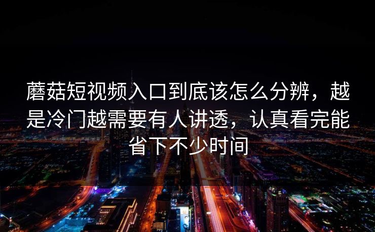 蘑菇短视频入口到底该怎么分辨，越是冷门越需要有人讲透，认真看完能省下不少时间
