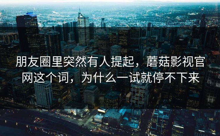 朋友圈里突然有人提起，蘑菇影视官网这个词，为什么一试就停不下来