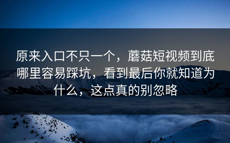 原来入口不只一个，蘑菇短视频到底哪里容易踩坑，看到最后你就知道为什么，这点真的别忽略