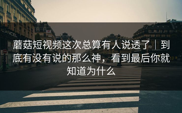 蘑菇短视频这次总算有人说透了｜到底有没有说的那么神，看到最后你就知道为什么