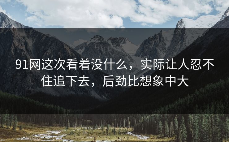 91网这次看着没什么，实际让人忍不住追下去，后劲比想象中大