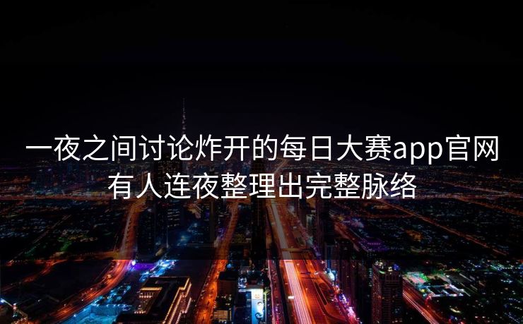 一夜之间讨论炸开的每日大赛app官网有人连夜整理出完整脉络