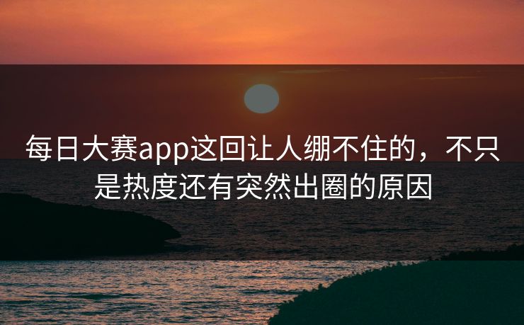 每日大赛app这回让人绷不住的，不只是热度还有突然出圈的原因