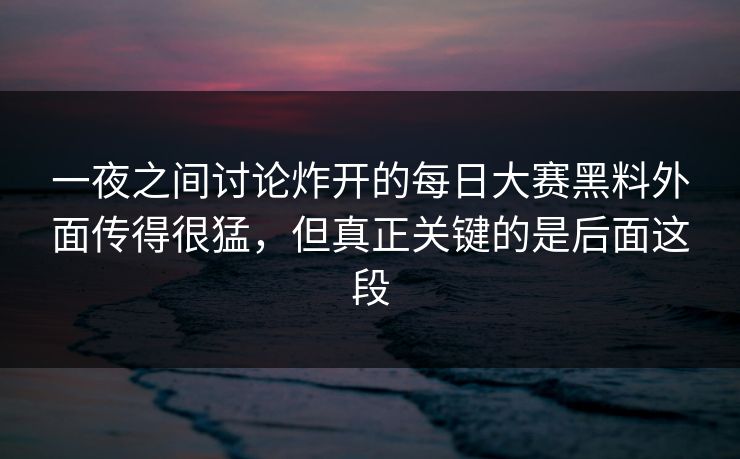 一夜之间讨论炸开的每日大赛黑料外面传得很猛，但真正关键的是后面这段