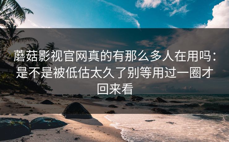 蘑菇影视官网真的有那么多人在用吗：是不是被低估太久了别等用过一圈才回来看
