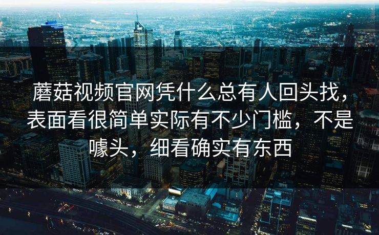 蘑菇视频官网凭什么总有人回头找，表面看很简单实际有不少门槛，不是噱头，细看确实有东西