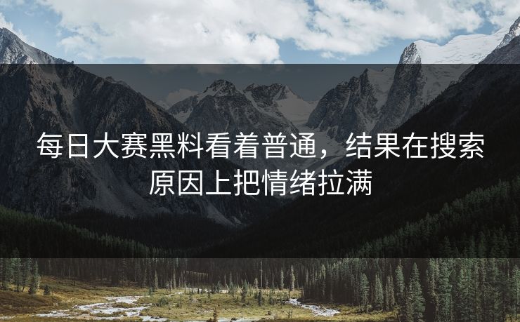 每日大赛黑料看着普通，结果在搜索原因上把情绪拉满