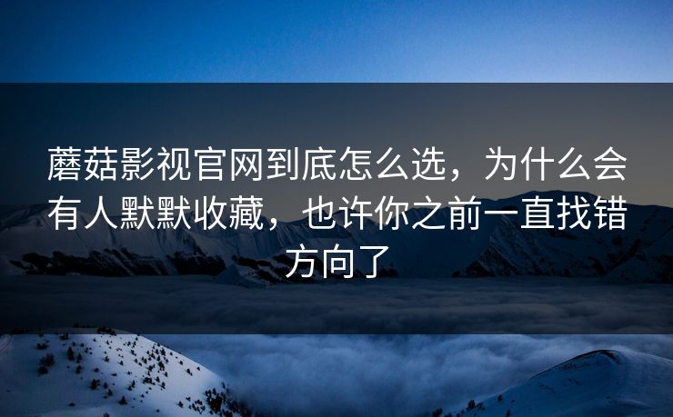 蘑菇影视官网到底怎么选，为什么会有人默默收藏，也许你之前一直找错方向了