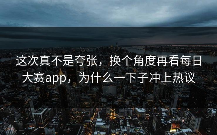 这次真不是夸张，换个角度再看每日大赛app，为什么一下子冲上热议