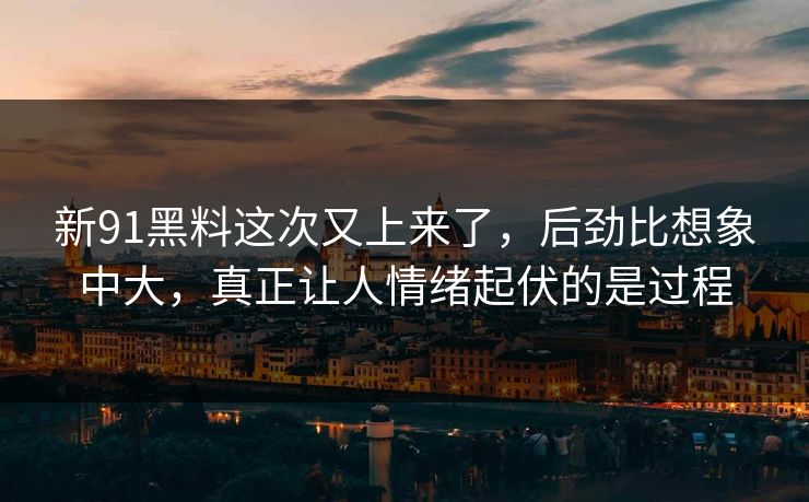 新91黑料这次又上来了，后劲比想象中大，真正让人情绪起伏的是过程