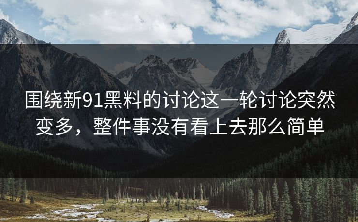 围绕新91黑料的讨论这一轮讨论突然变多，整件事没有看上去那么简单