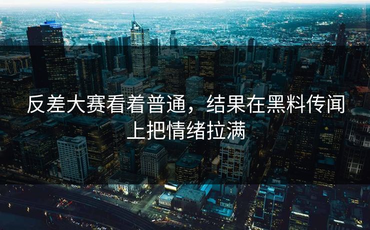 反差大赛看着普通，结果在黑料传闻上把情绪拉满