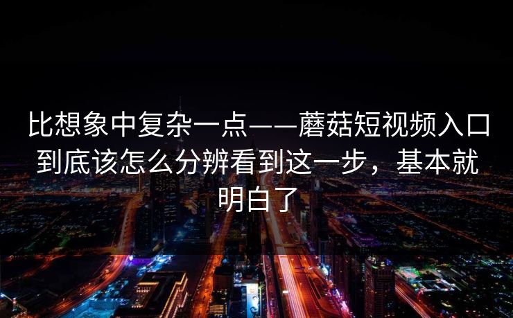 比想象中复杂一点——蘑菇短视频入口到底该怎么分辨看到这一步，基本就明白了
