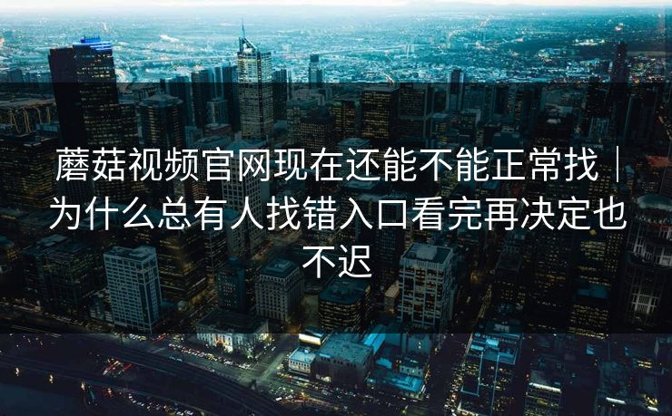 蘑菇视频官网现在还能不能正常找｜为什么总有人找错入口看完再决定也不迟