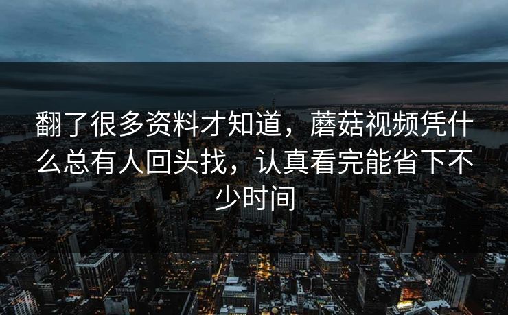 翻了很多资料才知道，蘑菇视频凭什么总有人回头找，认真看完能省下不少时间