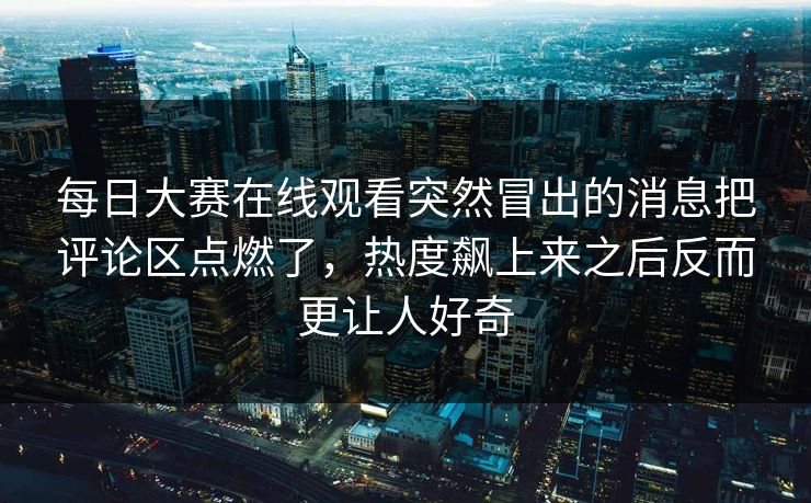 每日大赛在线观看突然冒出的消息把评论区点燃了，热度飙上来之后反而更让人好奇