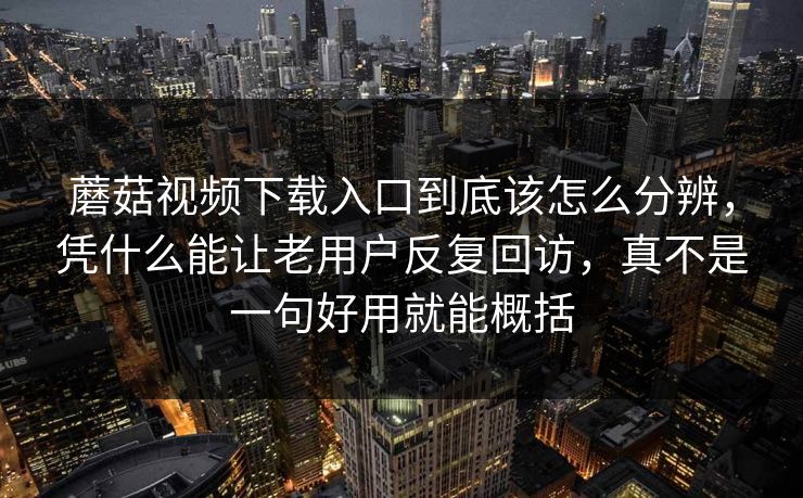 蘑菇视频下载入口到底该怎么分辨，凭什么能让老用户反复回访，真不是一句好用就能概括