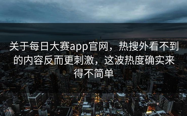关于每日大赛app官网，热搜外看不到的内容反而更刺激，这波热度确实来得不简单