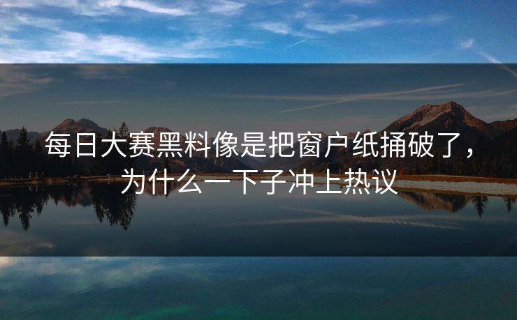 每日大赛黑料像是把窗户纸捅破了，为什么一下子冲上热议