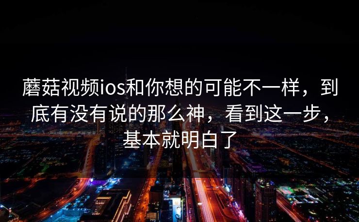 蘑菇视频ios和你想的可能不一样，到底有没有说的那么神，看到这一步，基本就明白了