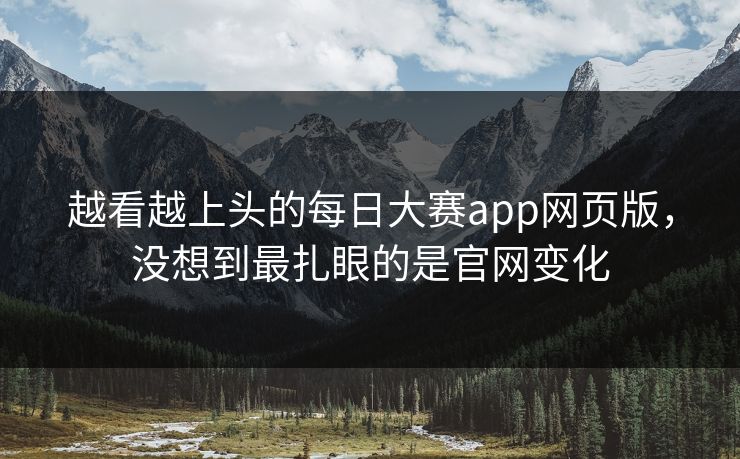 越看越上头的每日大赛app网页版，没想到最扎眼的是官网变化