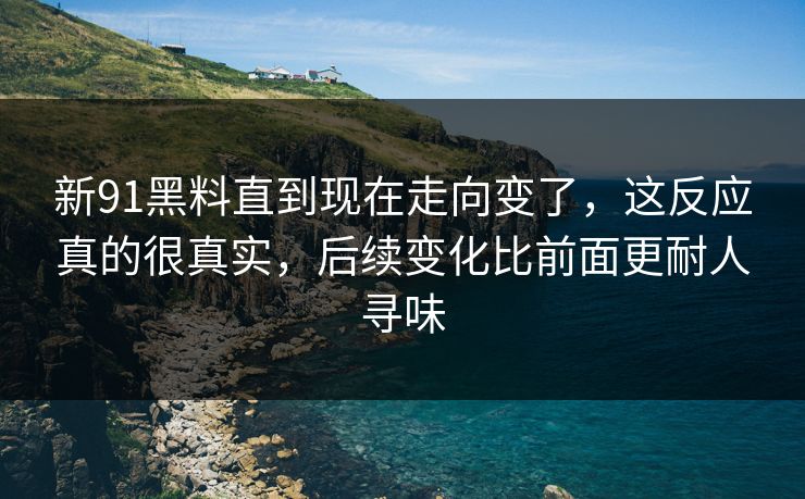 新91黑料直到现在走向变了，这反应真的很真实，后续变化比前面更耐人寻味