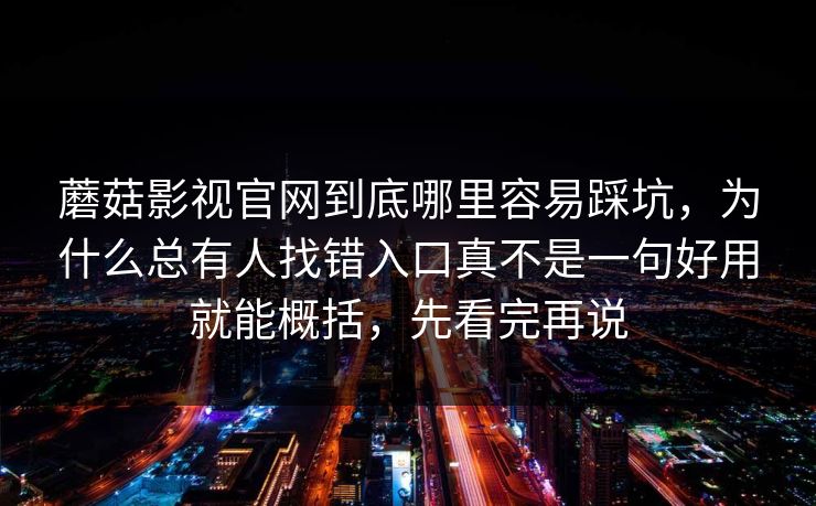 蘑菇影视官网到底哪里容易踩坑，为什么总有人找错入口真不是一句好用就能概括，先看完再说