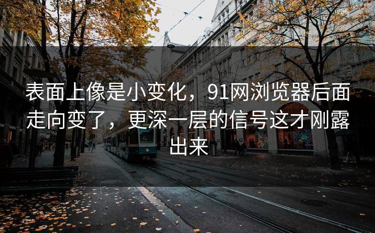 表面上像是小变化，91网浏览器后面走向变了，更深一层的信号这才刚露出来