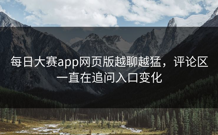 每日大赛app网页版越聊越猛，评论区一直在追问入口变化