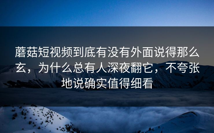 蘑菇短视频到底有没有外面说得那么玄，为什么总有人深夜翻它，不夸张地说确实值得细看