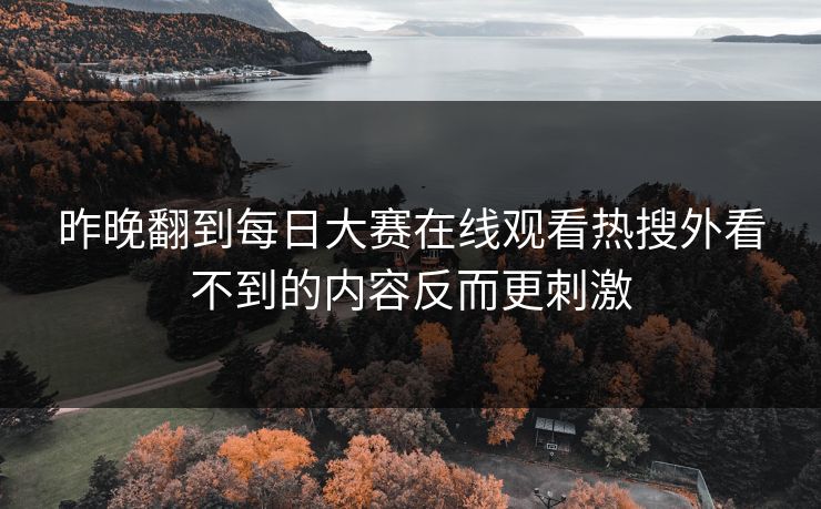 昨晚翻到每日大赛在线观看热搜外看不到的内容反而更刺激