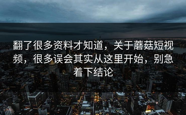 翻了很多资料才知道，关于蘑菇短视频，很多误会其实从这里开始，别急着下结论