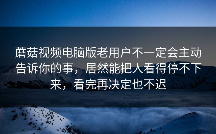 蘑菇视频电脑版老用户不一定会主动告诉你的事，居然能把人看得停不下来，看完再决定也不迟