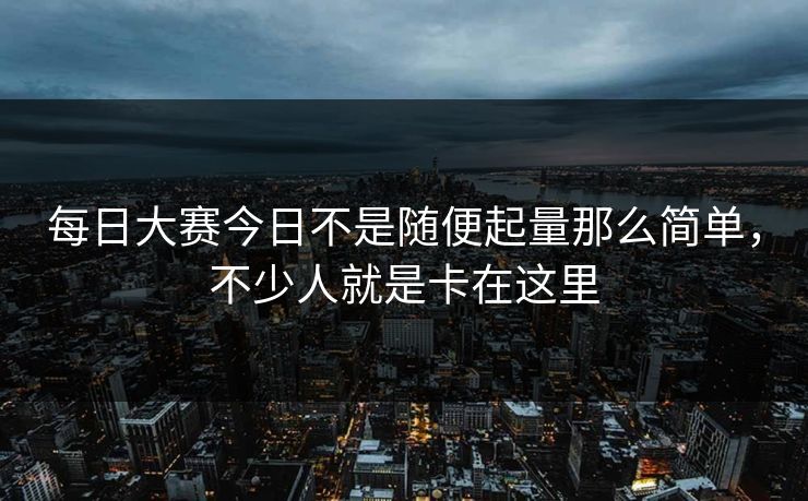 每日大赛今日不是随便起量那么简单，不少人就是卡在这里