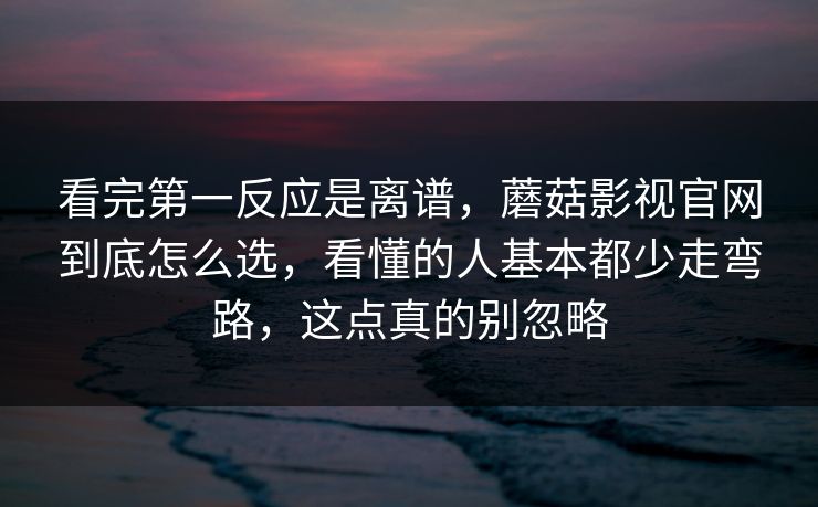 看完第一反应是离谱，蘑菇影视官网到底怎么选，看懂的人基本都少走弯路，这点真的别忽略
