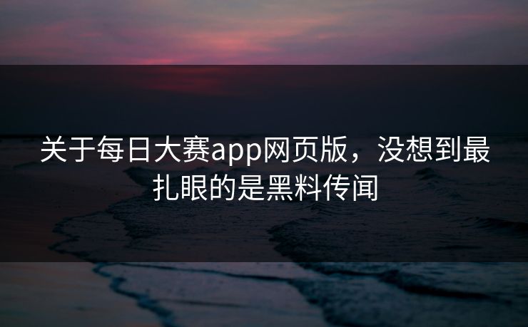 关于每日大赛app网页版，没想到最扎眼的是黑料传闻