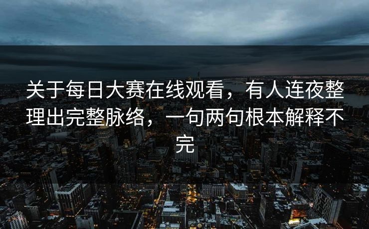 关于每日大赛在线观看，有人连夜整理出完整脉络，一句两句根本解释不完