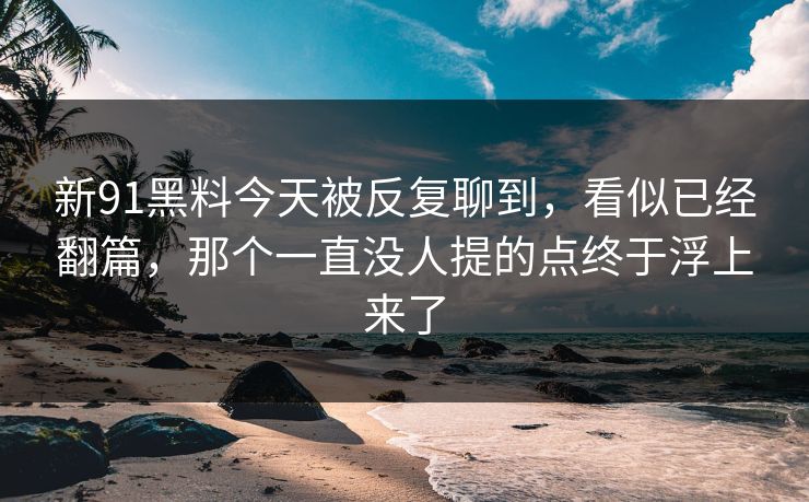 新91黑料今天被反复聊到，看似已经翻篇，那个一直没人提的点终于浮上来了