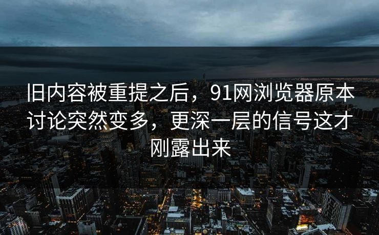 旧内容被重提之后，91网浏览器原本讨论突然变多，更深一层的信号这才刚露出来