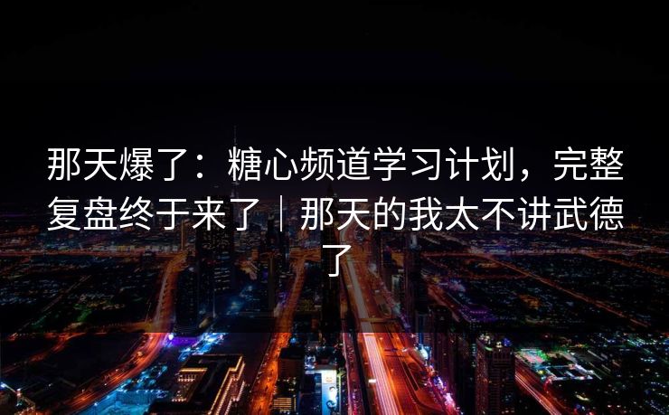那天爆了：糖心频道学习计划，完整复盘终于来了｜那天的我太不讲武德了