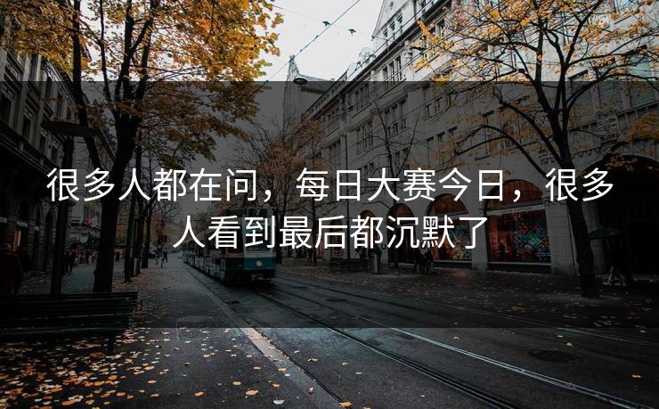 很多人都在问,每日大赛今日,很多人看到最后都沉默了 很多人都在问,每日大赛今日,很多人看到最后都沉默了