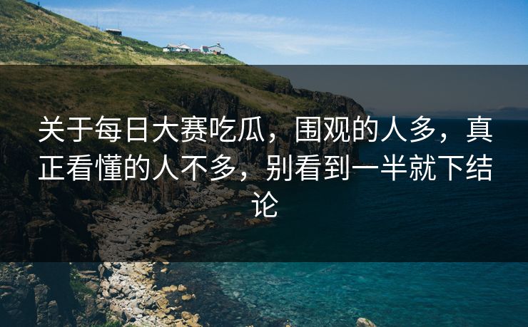 关于每日大赛吃瓜，围观的人多，真正看懂的人不多，别看到一半就下结论