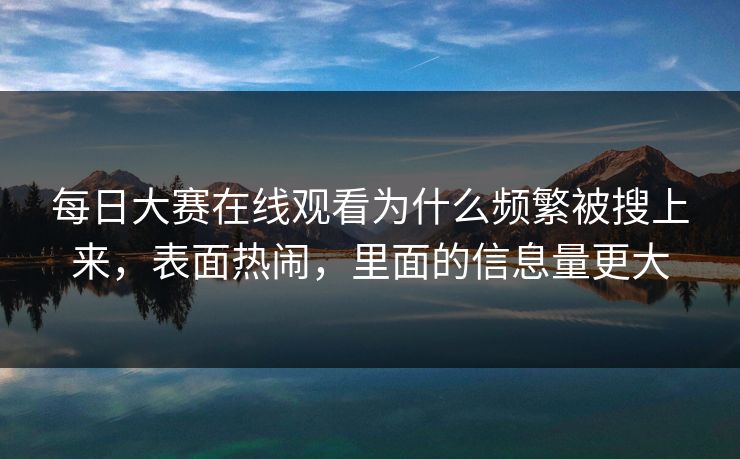 每日大赛在线观看为什么频繁被搜上来，表面热闹，里面的信息量更大