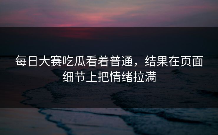 每日大赛吃瓜看着普通，结果在页面细节上把情绪拉满
