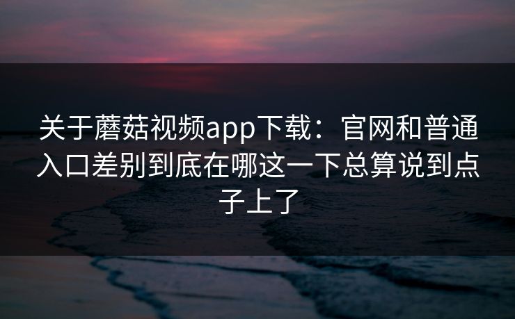 关于蘑菇视频app下载：官网和普通入口差别到底在哪这一下总算说到点子上了