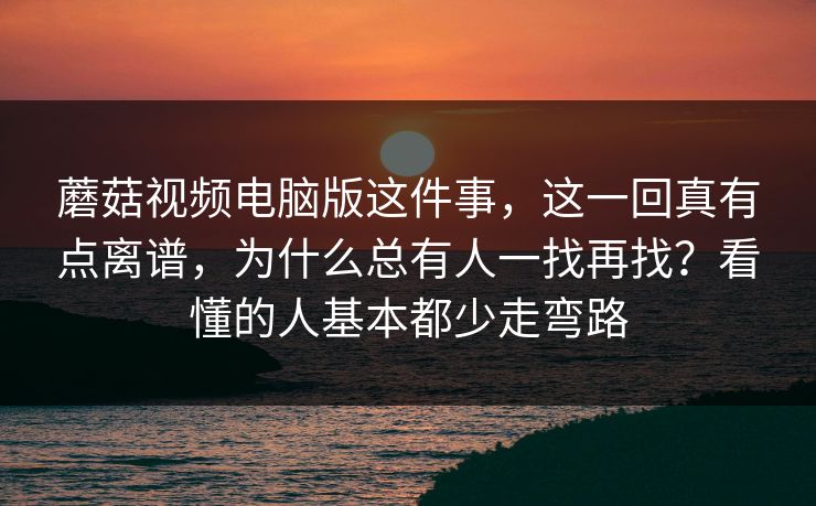 蘑菇视频电脑版这件事，这一回真有点离谱，为什么总有人一找再找？看懂的人基本都少走弯路